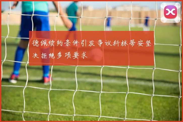 德佩续约条件引发争议科林蒂安坚决拒绝多项要求