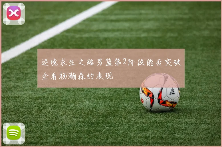逆境求生之路男篮第2阶段能否突破全看杨瀚森的表现