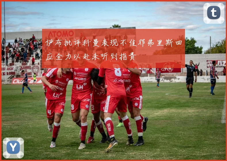 伊布批评科曼表现不佳邓弗里斯回应全力以赴未听到指责