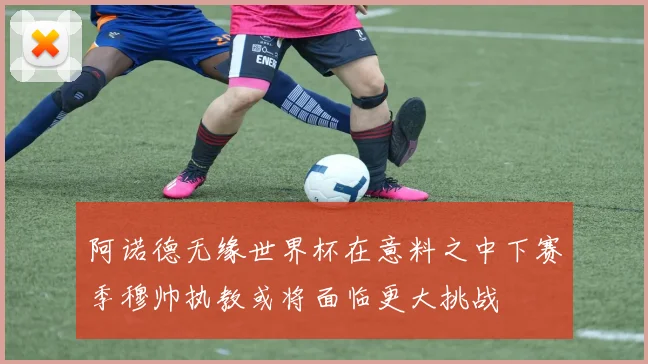 阿诺德无缘世界杯在意料之中下赛季穆帅执教或将面临更大挑战