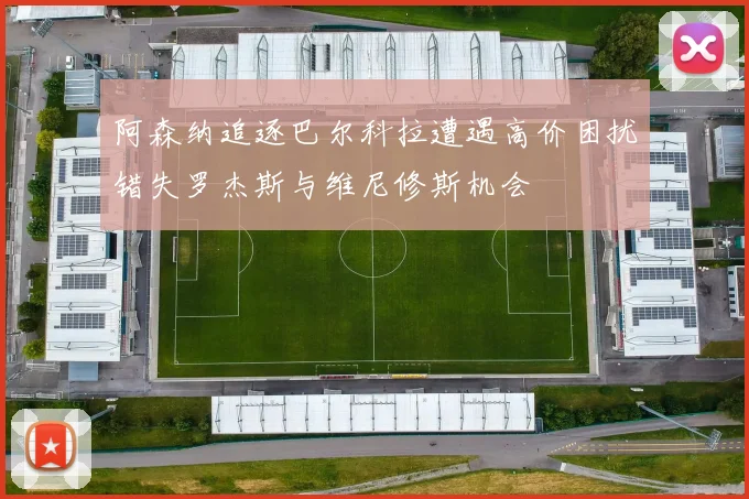 阿森纳追逐巴尔科拉遭遇高价困扰错失罗杰斯与维尼修斯机会