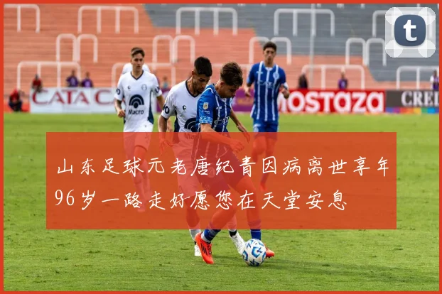 山东足球元老唐纪青因病离世享年96岁一路走好愿您在天堂安息