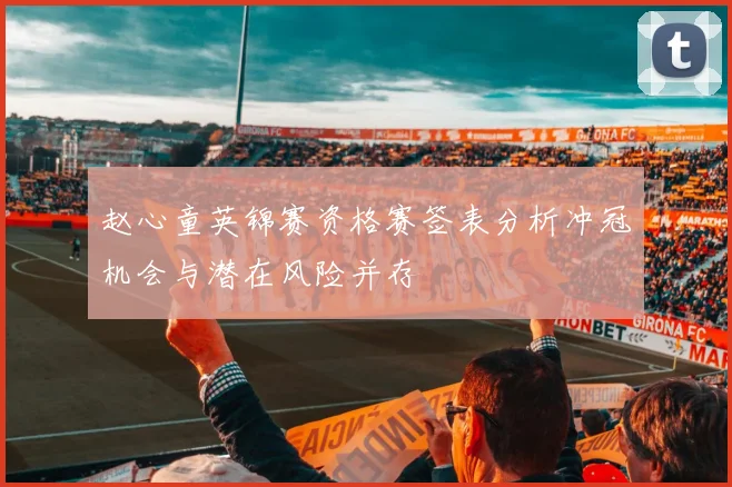 赵心童英锦赛资格赛签表分析冲冠机会与潜在风险并存