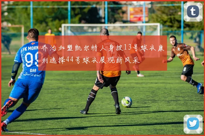 乔治加盟凯尔特人身披13号球衣康利选择44号球衣展现新风采