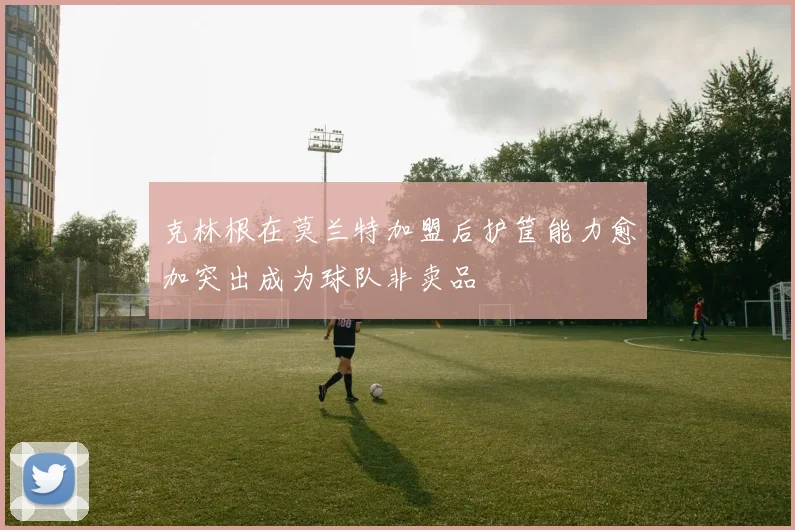 克林根在莫兰特加盟后护筐能力愈加突出成为球队非卖品