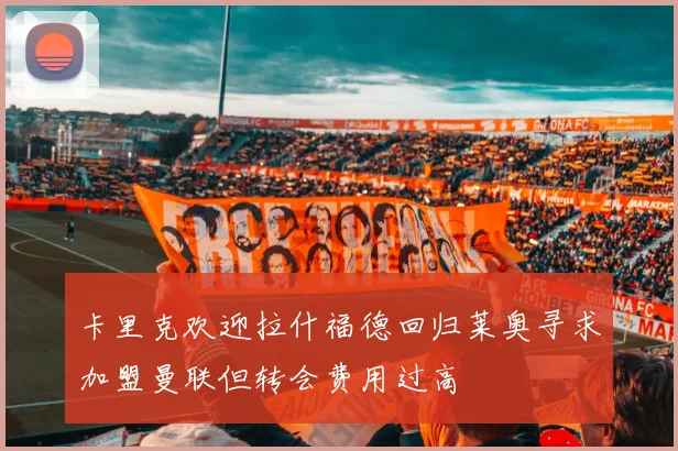 卡里克欢迎拉什福德回归莱奥寻求加盟曼联但转会费用过高