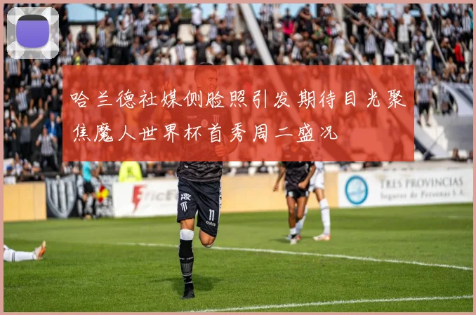 哈兰德社媒侧脸照引发期待目光聚焦魔人世界杯首秀周二盛况