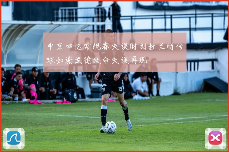 申京回忆常规赛失误时刻杜兰特传球如谢泼德致命失误再现