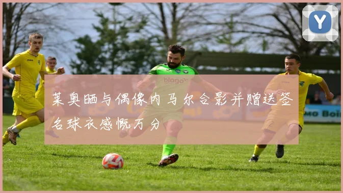 莱奥晒与偶像内马尔合影并赠送签名球衣感慨万分