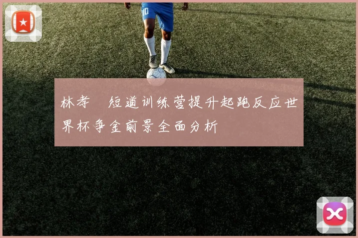林孝埈短道训练营提升起跑反应世界杯争金前景全面分析