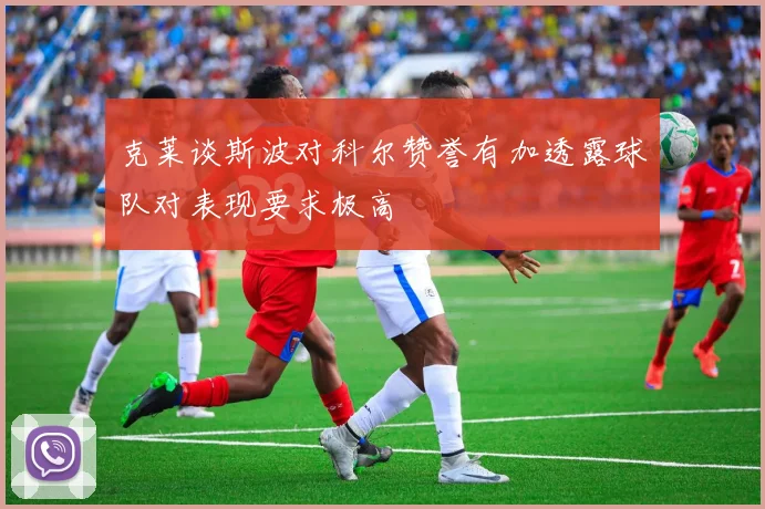 克莱谈斯波对科尔赞誉有加透露球队对表现要求极高