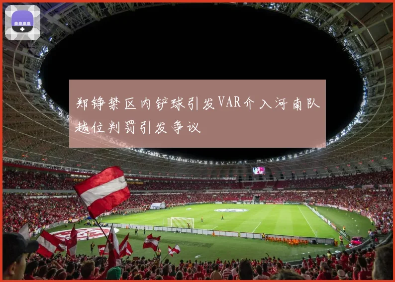 郑铮禁区内铲球引发VAR介入河南队越位判罚引发争议