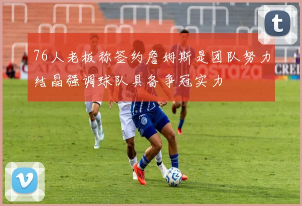 76人老板称签约詹姆斯是团队努力结晶强调球队具备争冠实力