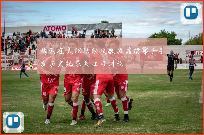 梅西在美职联助攻数据持续攀升引发历史纪录关注与讨论