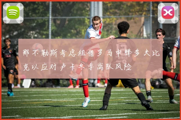 那不勒斯考虑租借罗马中锋多夫比克以应对卢卡冬季离队风险