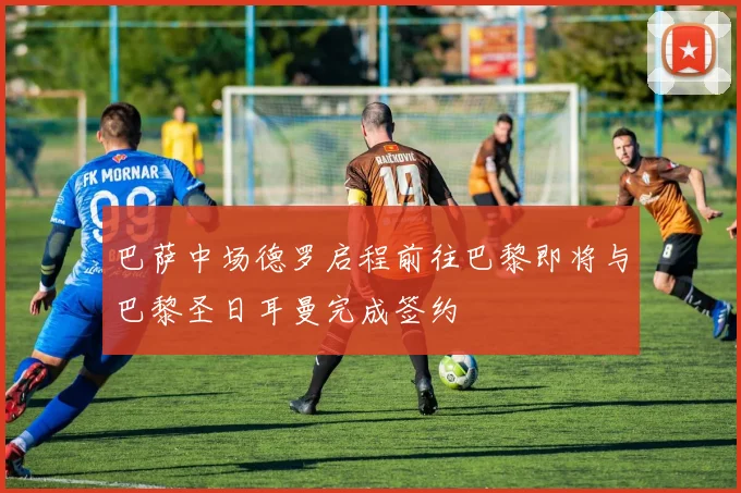 巴萨中场德罗启程前往巴黎即将与巴黎圣日耳曼完成签约